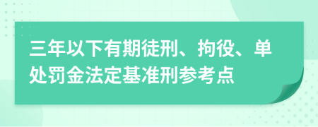 三年以下有期徒刑、拘役、单处罚金法定基准刑参考点