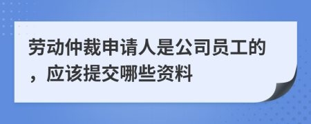 劳动仲裁申请人是公司员工的，应该提交哪些资料