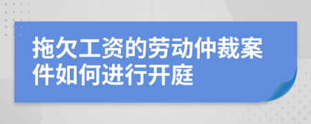 拖欠工资的劳动仲裁案件如何进行开庭