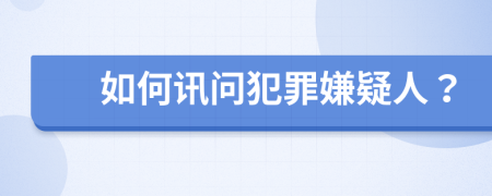 如何讯问犯罪嫌疑人？