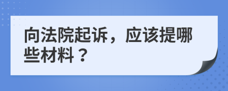 向法院起诉，应该提哪些材料？