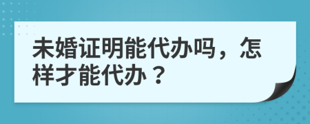 未婚证明能代办吗，怎样才能代办？