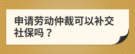 申请劳动仲裁可以补交社保吗？