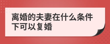 离婚的夫妻在什么条件下可以复婚