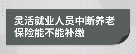 灵活就业人员中断养老保险能不能补缴