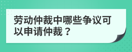 劳动仲裁中哪些争议可以申请仲裁？