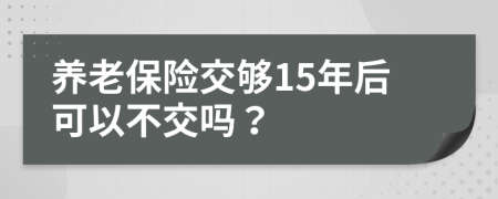 养老保险交够15年后可以不交吗？