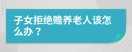 子女拒绝赡养老人该怎么办？