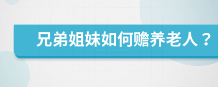 兄弟姐妹如何赡养老人？