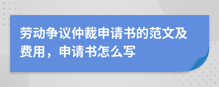 劳动争议仲裁申请书的范文及费用，申请书怎么写