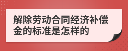 解除劳动合同经济补偿金的标准是怎样的