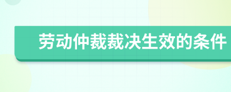 劳动仲裁裁决生效的条件