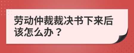 劳动仲裁裁决书下来后该怎么办？