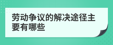 劳动争议的解决途径主要有哪些