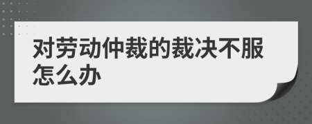 对劳动仲裁的裁决不服怎么办