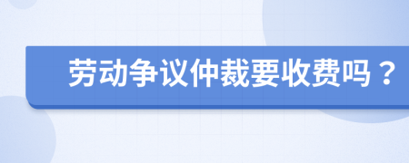 劳动争议仲裁要收费吗？