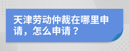 天津劳动仲裁在哪里申请，怎么申请？