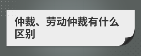 仲裁、劳动仲裁有什么区别