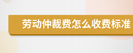 劳动仲裁费怎么收费标准