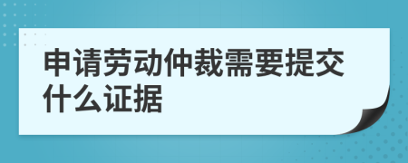 申请劳动仲裁需要提交什么证据