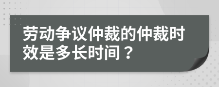 劳动争议仲裁的仲裁时效是多长时间？