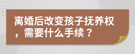 离婚后改变孩子抚养权，需要什么手续？