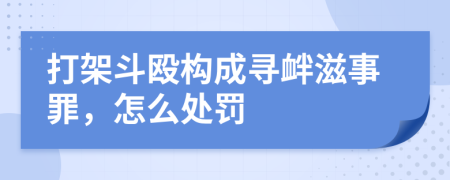 打架斗殴构成寻衅滋事罪，怎么处罚