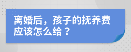 离婚后，孩子的抚养费应该怎么给？