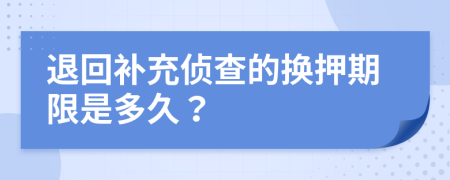 退回补充侦查的换押期限是多久？