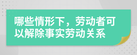 哪些情形下，劳动者可以解除事实劳动关系