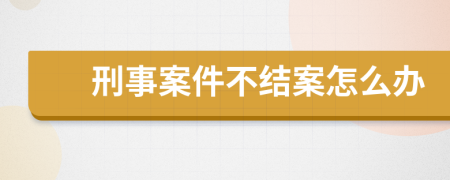 刑事案件不结案怎么办