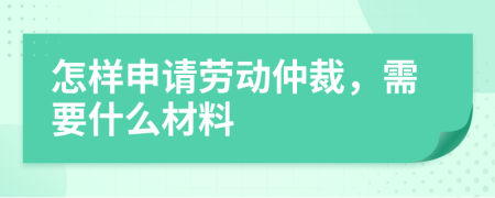 怎样申请劳动仲裁，需要什么材料