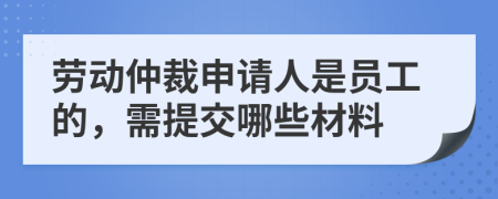 劳动仲裁申请人是员工的，需提交哪些材料