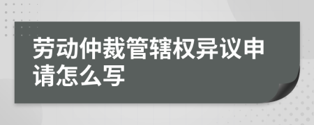 劳动仲裁管辖权异议申请怎么写