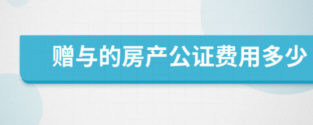 赠与的房产公证费用多少