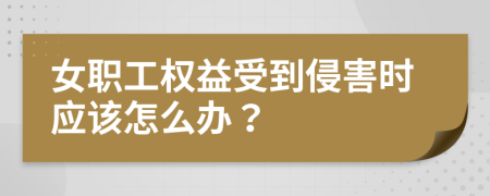 女职工权益受到侵害时应该怎么办？