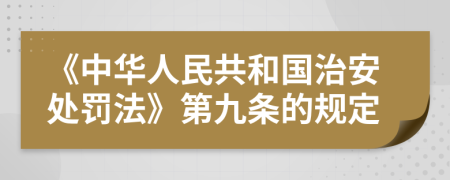 《中华人民共和国治安处罚法》第九条的规定