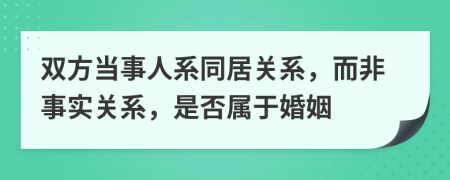 双方当事人系同居关系，而非事实关系，是否属于婚姻