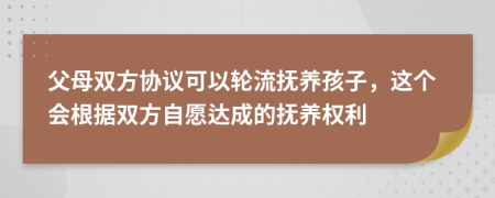 父母双方协议可以轮流抚养孩子，这个会根据双方自愿达成的抚养权利