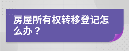 房屋所有权转移登记怎么办？