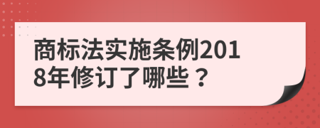 商标法实施条例2018年修订了哪些？