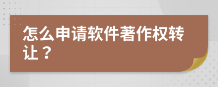 怎么申请软件著作权转让？