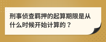 刑事侦查羁押的起算期限是从什么时候开始计算的？