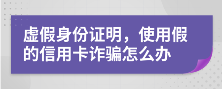 虚假身份证明，使用假的信用卡诈骗怎么办