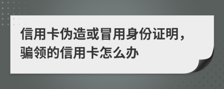 信用卡伪造或冒用身份证明，骗领的信用卡怎么办