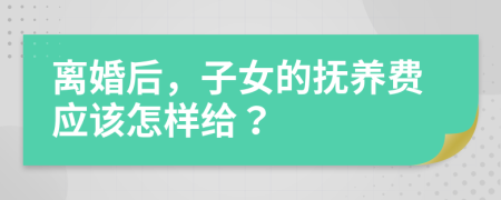 离婚后，子女的抚养费应该怎样给？