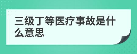 三级丁等医疗事故是什么意思