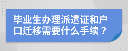 毕业生办理派遣证和户口迁移需要什么手续？