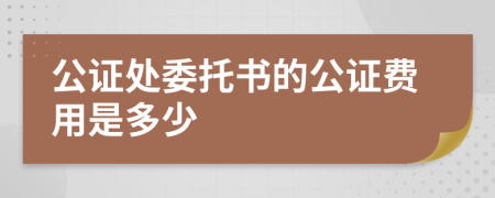 公证处委托书的公证费用是多少