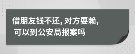 借朋友钱不还, 对方耍赖, 可以到公安局报案吗